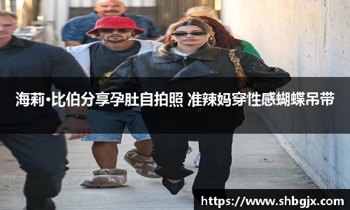 海莉·比伯分享孕肚自拍照 准辣妈穿性感蝴蝶吊带